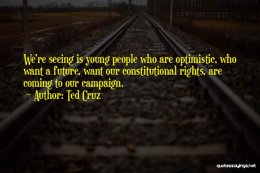 Ted Cruz Quotes: We're Seeing Is Young People Who Are Optimistic, Who Want A Future, Want Our Constitutional Rights, Are Coming To Our