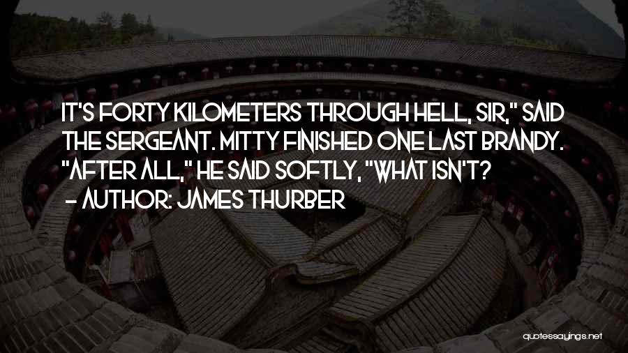 James Thurber Quotes: It's Forty Kilometers Through Hell, Sir, Said The Sergeant. Mitty Finished One Last Brandy. After All, He Said Softly, What