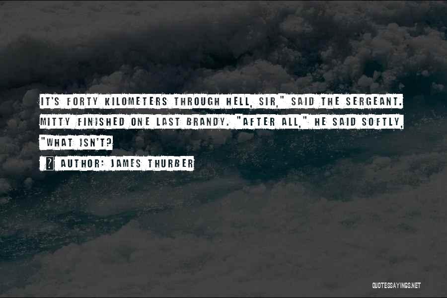 James Thurber Quotes: It's Forty Kilometers Through Hell, Sir, Said The Sergeant. Mitty Finished One Last Brandy. After All, He Said Softly, What