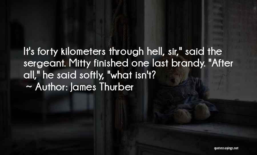 James Thurber Quotes: It's Forty Kilometers Through Hell, Sir, Said The Sergeant. Mitty Finished One Last Brandy. After All, He Said Softly, What