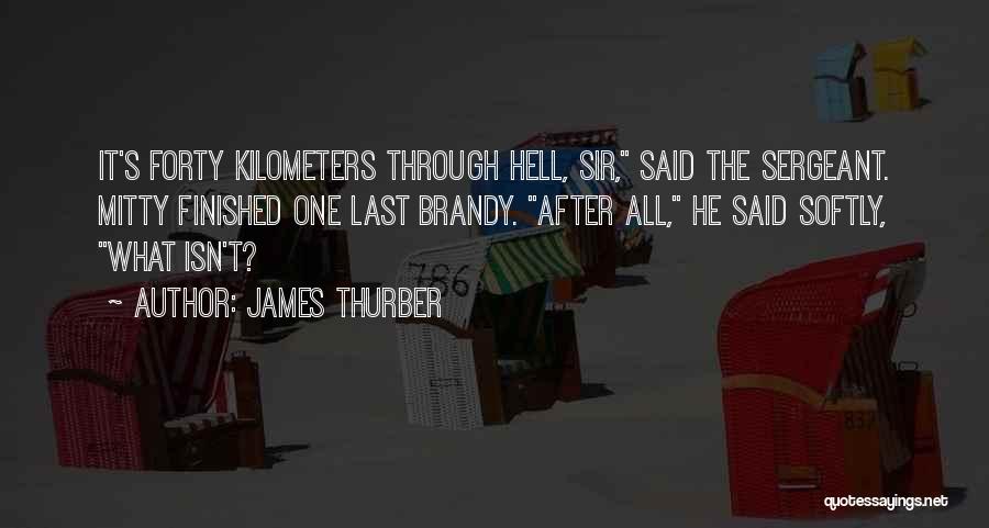 James Thurber Quotes: It's Forty Kilometers Through Hell, Sir, Said The Sergeant. Mitty Finished One Last Brandy. After All, He Said Softly, What