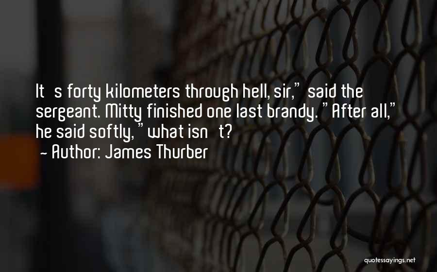 James Thurber Quotes: It's Forty Kilometers Through Hell, Sir, Said The Sergeant. Mitty Finished One Last Brandy. After All, He Said Softly, What