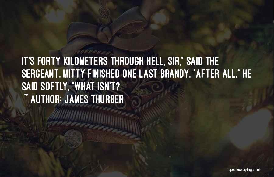 James Thurber Quotes: It's Forty Kilometers Through Hell, Sir, Said The Sergeant. Mitty Finished One Last Brandy. After All, He Said Softly, What