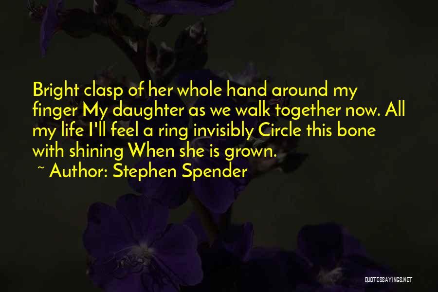 Stephen Spender Quotes: Bright Clasp Of Her Whole Hand Around My Finger My Daughter As We Walk Together Now. All My Life I'll