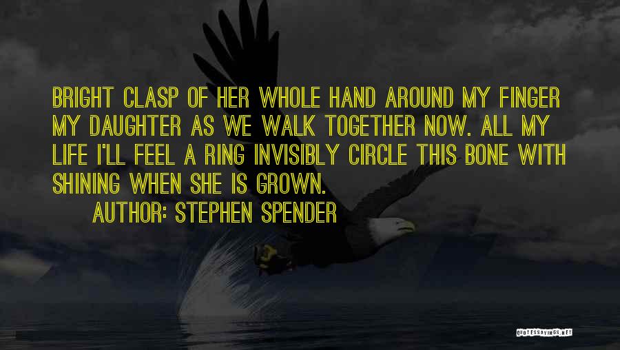 Stephen Spender Quotes: Bright Clasp Of Her Whole Hand Around My Finger My Daughter As We Walk Together Now. All My Life I'll