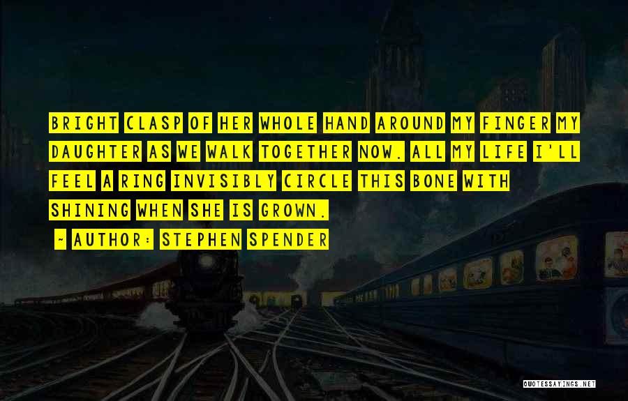 Stephen Spender Quotes: Bright Clasp Of Her Whole Hand Around My Finger My Daughter As We Walk Together Now. All My Life I'll