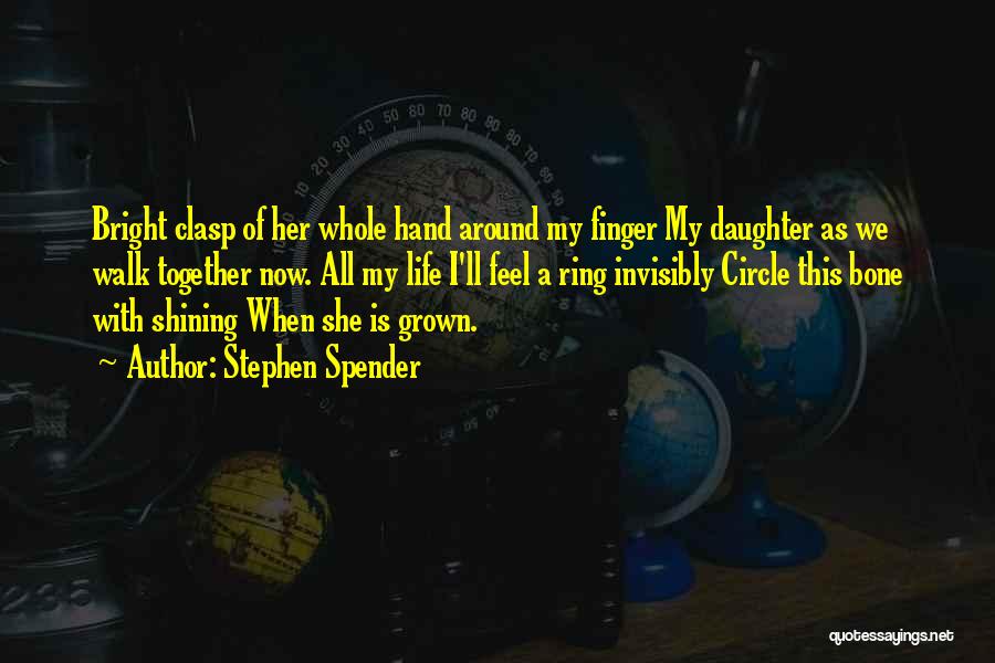 Stephen Spender Quotes: Bright Clasp Of Her Whole Hand Around My Finger My Daughter As We Walk Together Now. All My Life I'll
