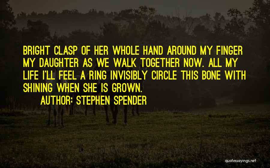 Stephen Spender Quotes: Bright Clasp Of Her Whole Hand Around My Finger My Daughter As We Walk Together Now. All My Life I'll