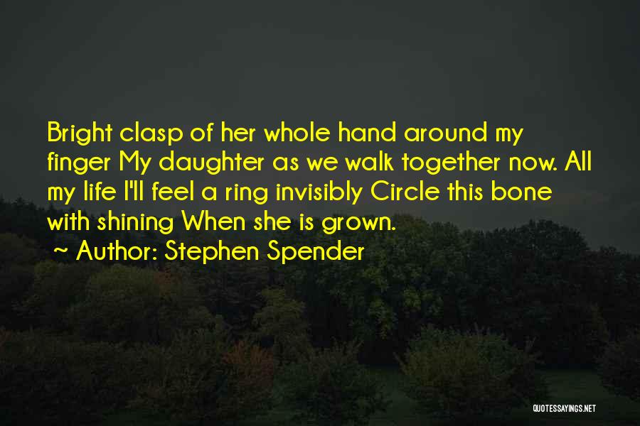Stephen Spender Quotes: Bright Clasp Of Her Whole Hand Around My Finger My Daughter As We Walk Together Now. All My Life I'll