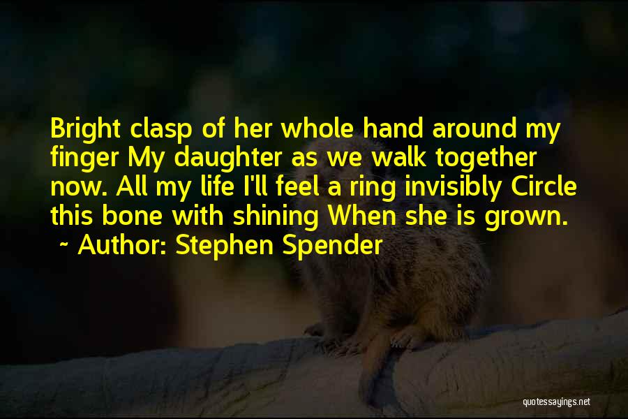 Stephen Spender Quotes: Bright Clasp Of Her Whole Hand Around My Finger My Daughter As We Walk Together Now. All My Life I'll