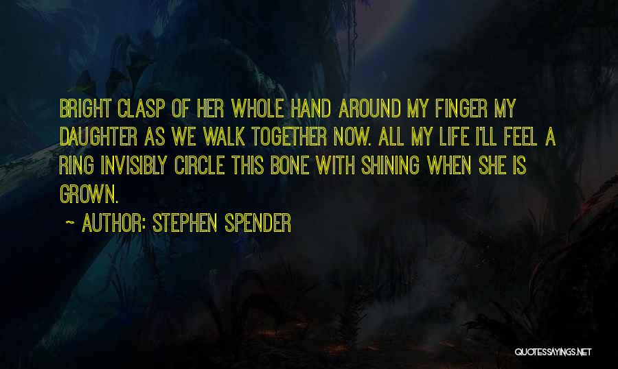 Stephen Spender Quotes: Bright Clasp Of Her Whole Hand Around My Finger My Daughter As We Walk Together Now. All My Life I'll