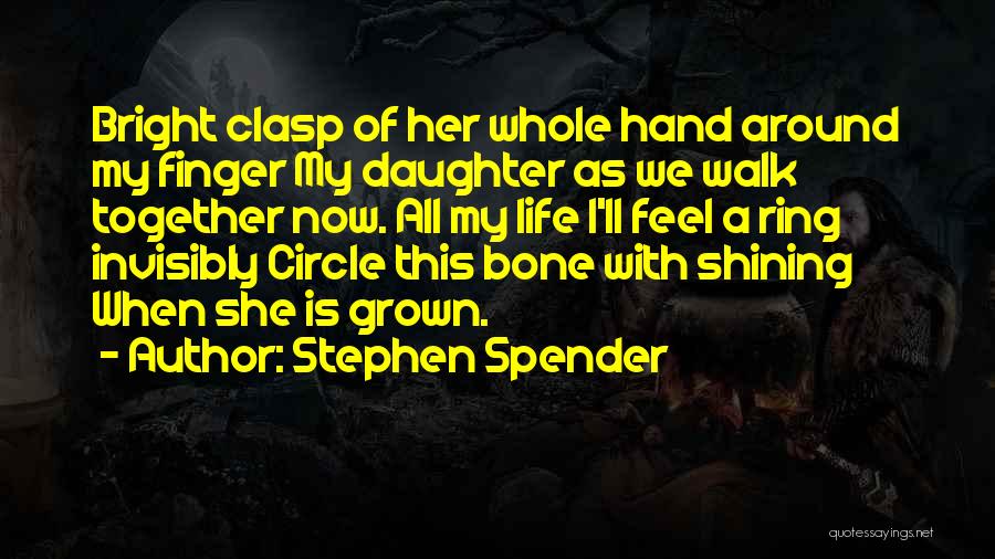 Stephen Spender Quotes: Bright Clasp Of Her Whole Hand Around My Finger My Daughter As We Walk Together Now. All My Life I'll