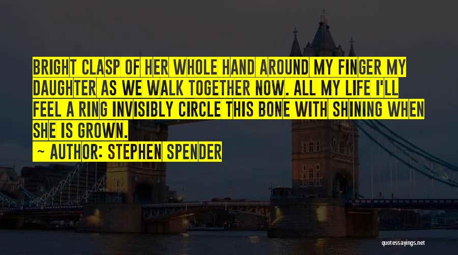 Stephen Spender Quotes: Bright Clasp Of Her Whole Hand Around My Finger My Daughter As We Walk Together Now. All My Life I'll