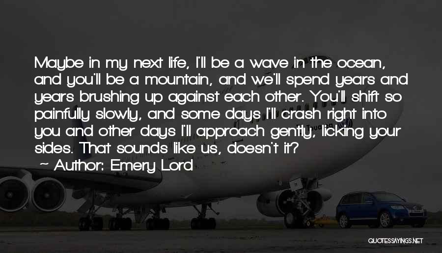 Emery Lord Quotes: Maybe In My Next Life, I'll Be A Wave In The Ocean, And You'll Be A Mountain, And We'll Spend