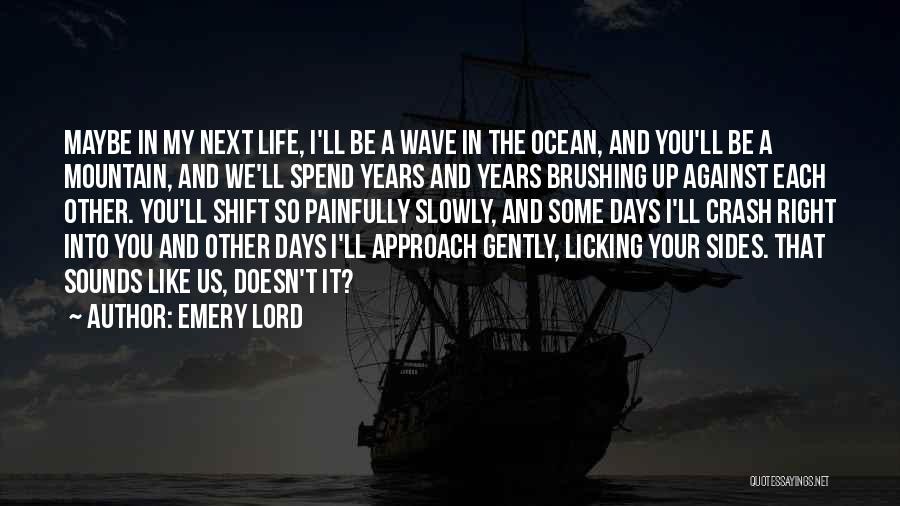 Emery Lord Quotes: Maybe In My Next Life, I'll Be A Wave In The Ocean, And You'll Be A Mountain, And We'll Spend