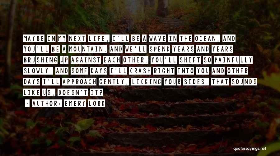 Emery Lord Quotes: Maybe In My Next Life, I'll Be A Wave In The Ocean, And You'll Be A Mountain, And We'll Spend