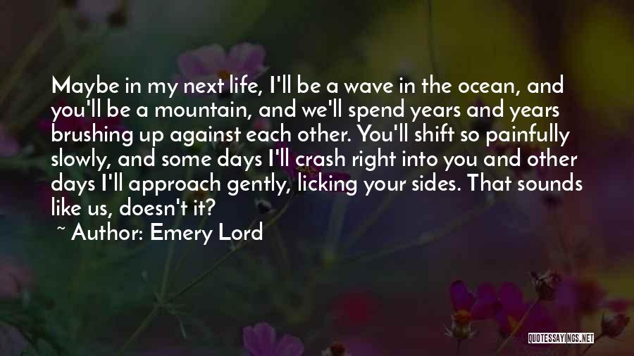 Emery Lord Quotes: Maybe In My Next Life, I'll Be A Wave In The Ocean, And You'll Be A Mountain, And We'll Spend