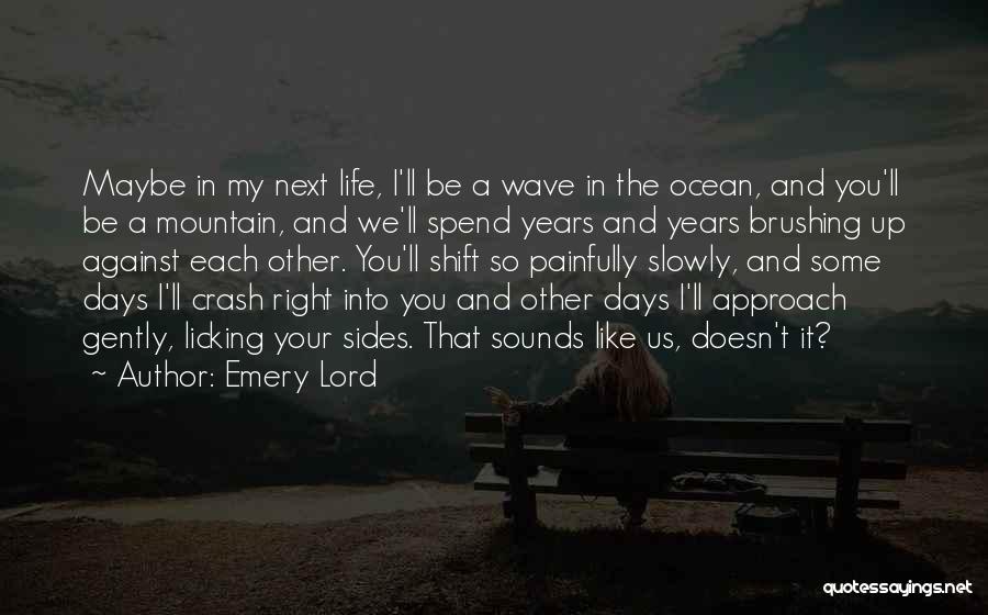 Emery Lord Quotes: Maybe In My Next Life, I'll Be A Wave In The Ocean, And You'll Be A Mountain, And We'll Spend