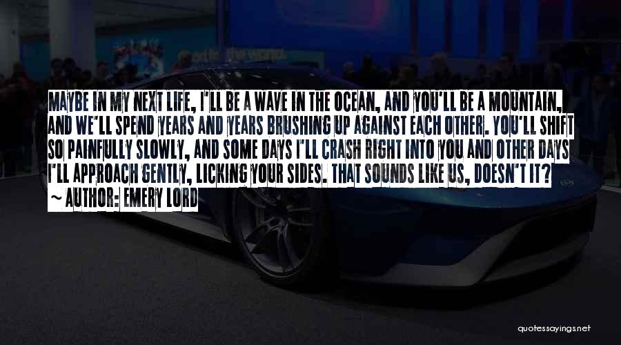 Emery Lord Quotes: Maybe In My Next Life, I'll Be A Wave In The Ocean, And You'll Be A Mountain, And We'll Spend