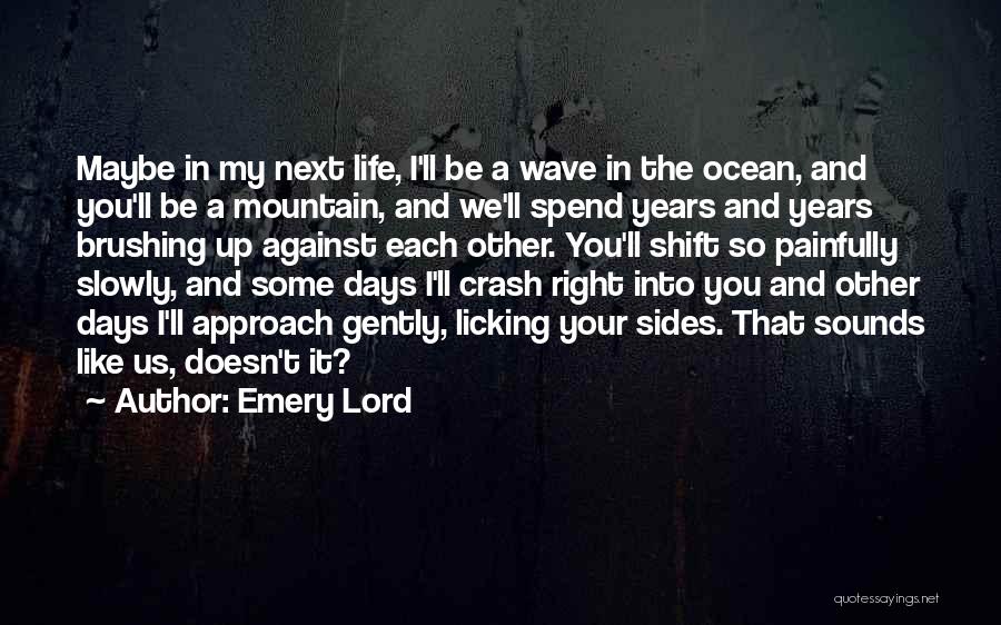 Emery Lord Quotes: Maybe In My Next Life, I'll Be A Wave In The Ocean, And You'll Be A Mountain, And We'll Spend