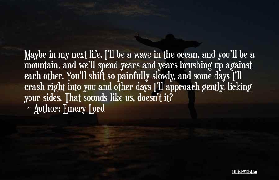 Emery Lord Quotes: Maybe In My Next Life, I'll Be A Wave In The Ocean, And You'll Be A Mountain, And We'll Spend