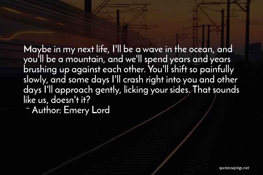 Emery Lord Quotes: Maybe In My Next Life, I'll Be A Wave In The Ocean, And You'll Be A Mountain, And We'll Spend