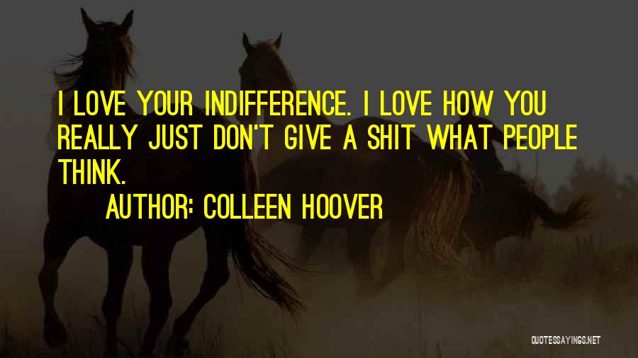 Colleen Hoover Quotes: I Love Your Indifference. I Love How You Really Just Don't Give A Shit What People Think.