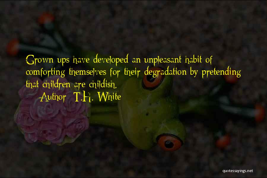 T.H. White Quotes: Grown-ups Have Developed An Unpleasant Habit Of Comforting Themselves For Their Degradation By Pretending That Children Are Childish.