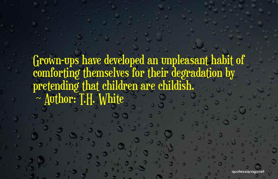 T.H. White Quotes: Grown-ups Have Developed An Unpleasant Habit Of Comforting Themselves For Their Degradation By Pretending That Children Are Childish.