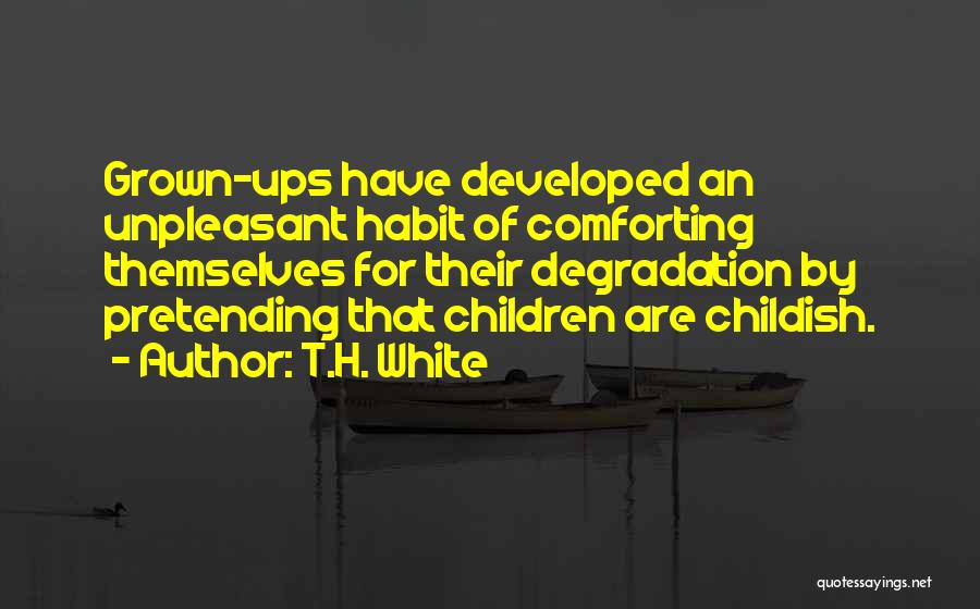 T.H. White Quotes: Grown-ups Have Developed An Unpleasant Habit Of Comforting Themselves For Their Degradation By Pretending That Children Are Childish.