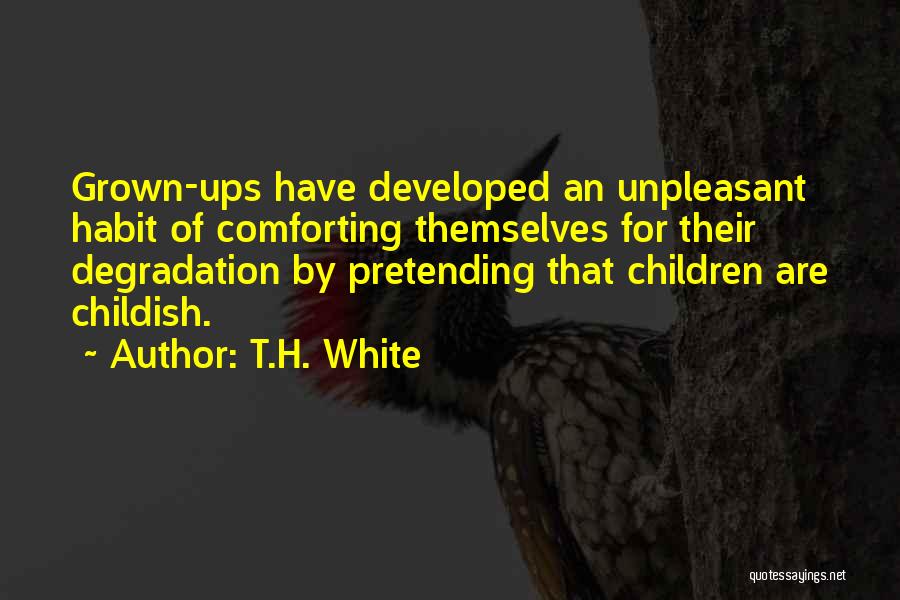 T.H. White Quotes: Grown-ups Have Developed An Unpleasant Habit Of Comforting Themselves For Their Degradation By Pretending That Children Are Childish.