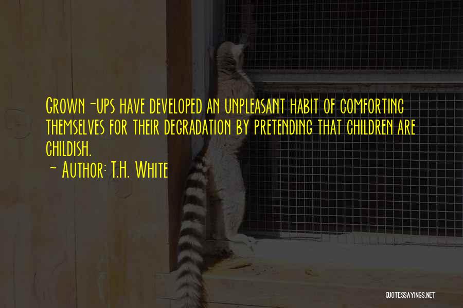 T.H. White Quotes: Grown-ups Have Developed An Unpleasant Habit Of Comforting Themselves For Their Degradation By Pretending That Children Are Childish.