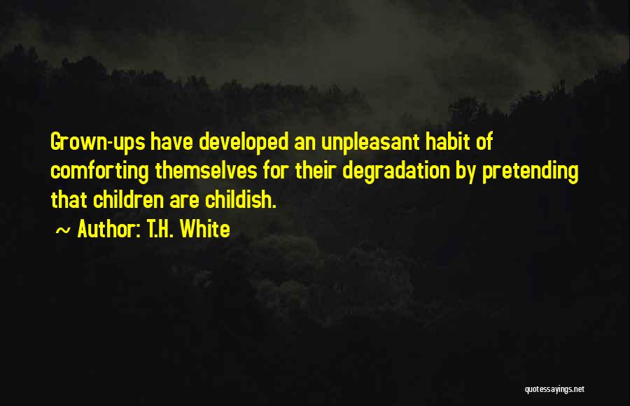 T.H. White Quotes: Grown-ups Have Developed An Unpleasant Habit Of Comforting Themselves For Their Degradation By Pretending That Children Are Childish.