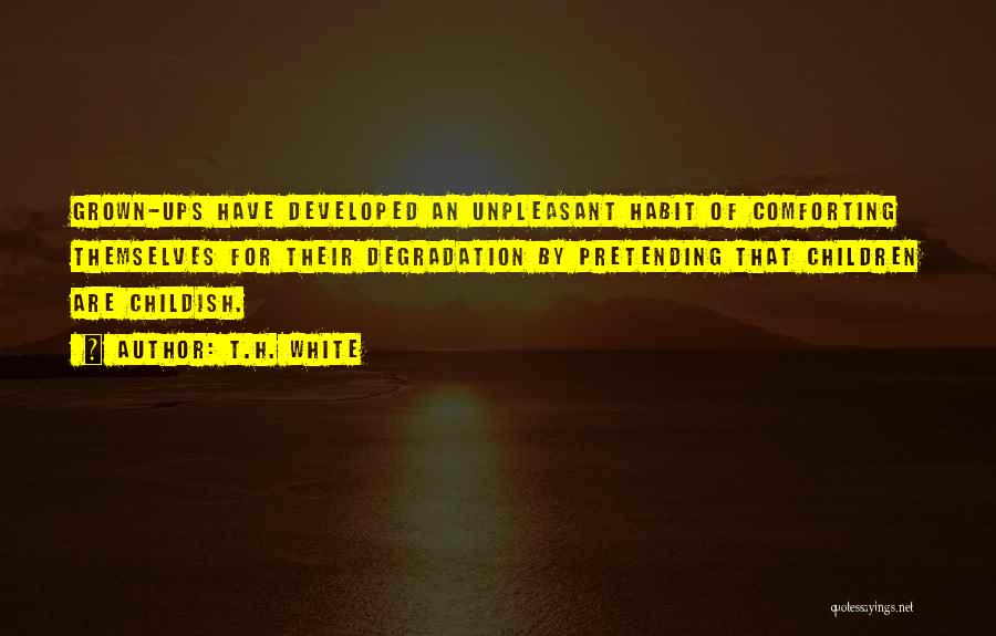 T.H. White Quotes: Grown-ups Have Developed An Unpleasant Habit Of Comforting Themselves For Their Degradation By Pretending That Children Are Childish.