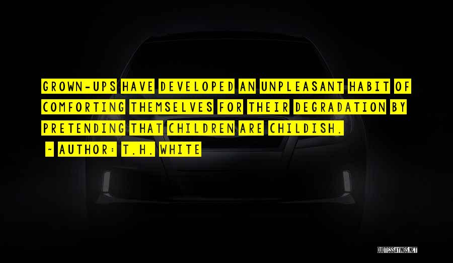 T.H. White Quotes: Grown-ups Have Developed An Unpleasant Habit Of Comforting Themselves For Their Degradation By Pretending That Children Are Childish.