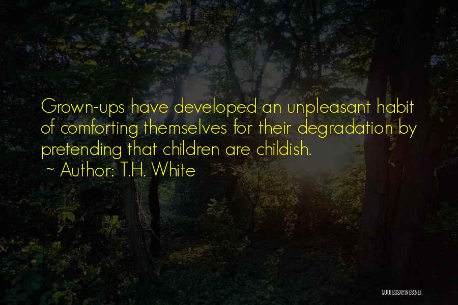 T.H. White Quotes: Grown-ups Have Developed An Unpleasant Habit Of Comforting Themselves For Their Degradation By Pretending That Children Are Childish.