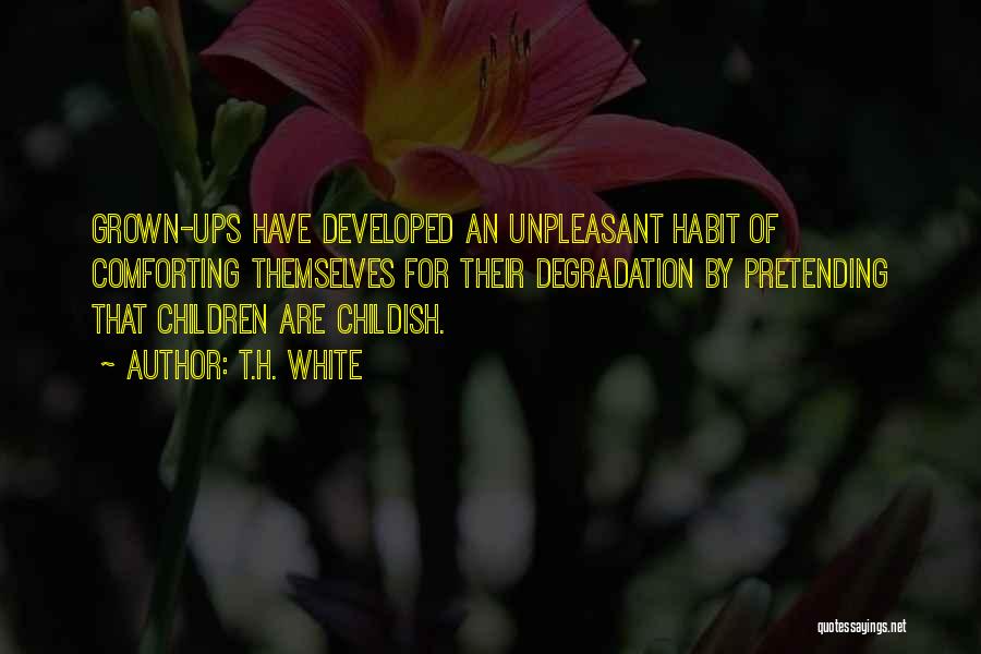 T.H. White Quotes: Grown-ups Have Developed An Unpleasant Habit Of Comforting Themselves For Their Degradation By Pretending That Children Are Childish.