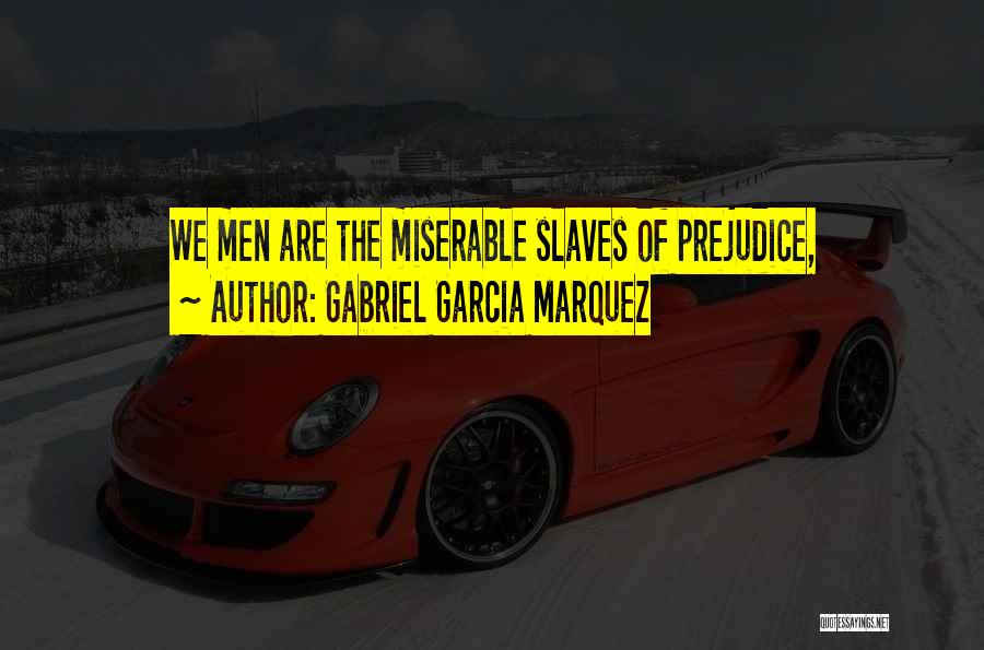 Gabriel Garcia Marquez Quotes: We Men Are The Miserable Slaves Of Prejudice,