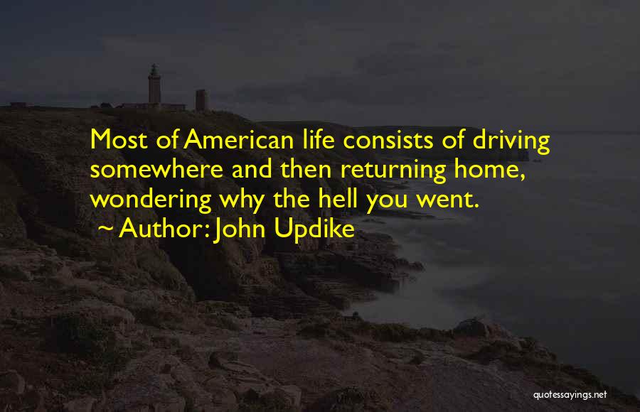 John Updike Quotes: Most Of American Life Consists Of Driving Somewhere And Then Returning Home, Wondering Why The Hell You Went.
