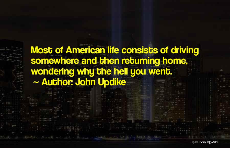 John Updike Quotes: Most Of American Life Consists Of Driving Somewhere And Then Returning Home, Wondering Why The Hell You Went.