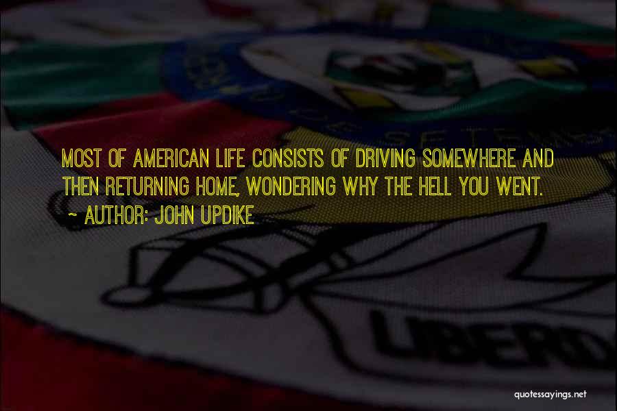 John Updike Quotes: Most Of American Life Consists Of Driving Somewhere And Then Returning Home, Wondering Why The Hell You Went.