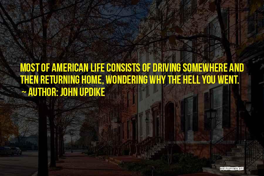 John Updike Quotes: Most Of American Life Consists Of Driving Somewhere And Then Returning Home, Wondering Why The Hell You Went.