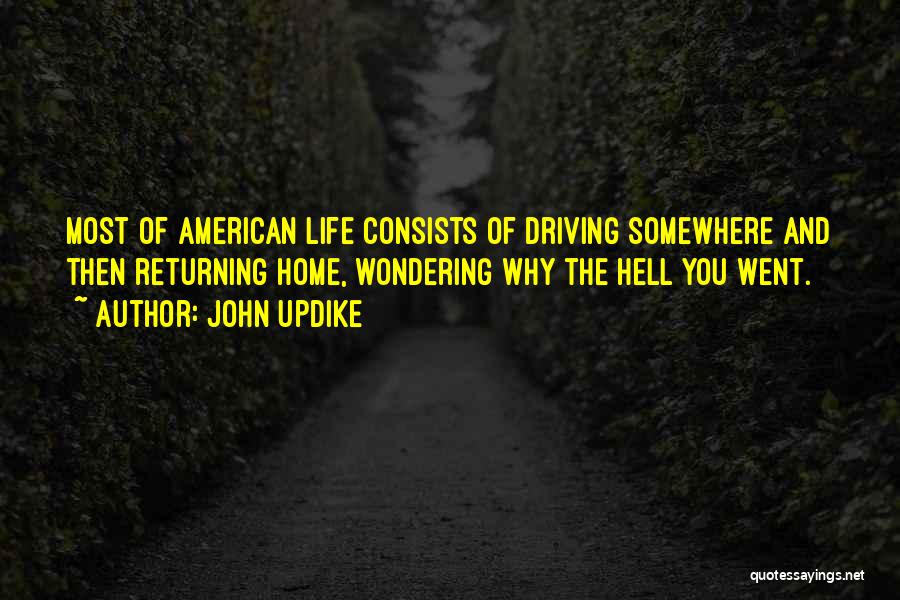 John Updike Quotes: Most Of American Life Consists Of Driving Somewhere And Then Returning Home, Wondering Why The Hell You Went.