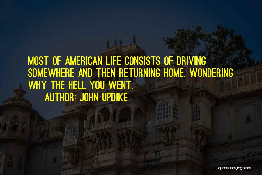 John Updike Quotes: Most Of American Life Consists Of Driving Somewhere And Then Returning Home, Wondering Why The Hell You Went.