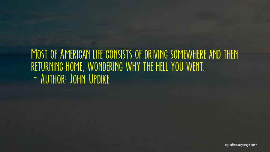 John Updike Quotes: Most Of American Life Consists Of Driving Somewhere And Then Returning Home, Wondering Why The Hell You Went.