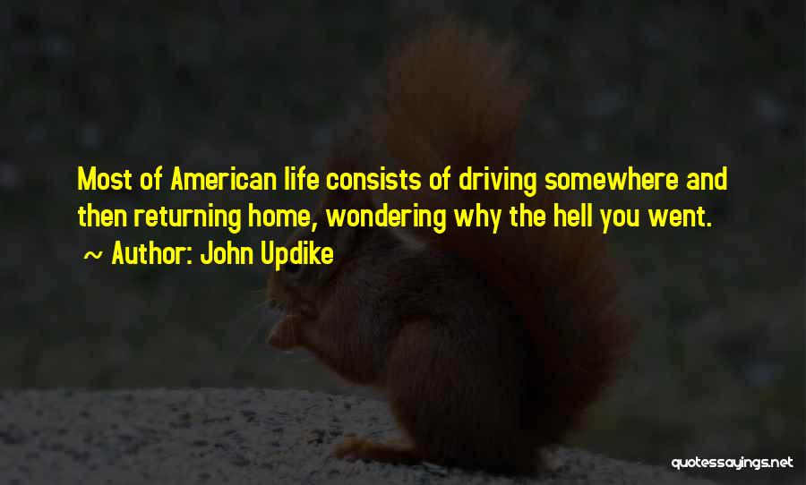 John Updike Quotes: Most Of American Life Consists Of Driving Somewhere And Then Returning Home, Wondering Why The Hell You Went.