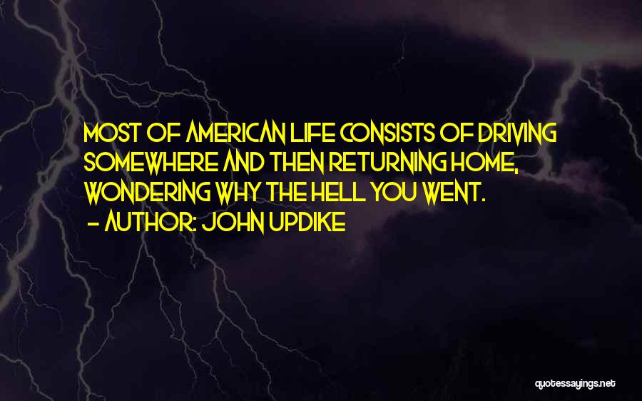 John Updike Quotes: Most Of American Life Consists Of Driving Somewhere And Then Returning Home, Wondering Why The Hell You Went.