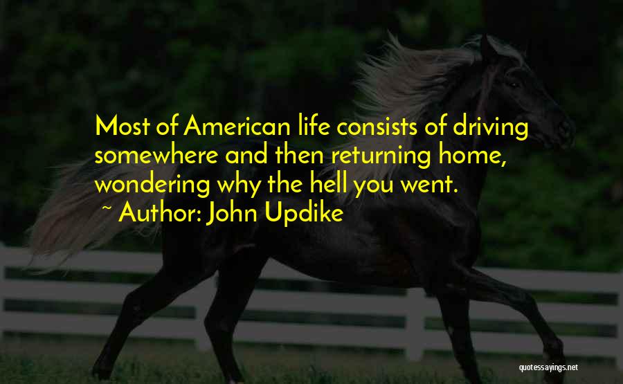 John Updike Quotes: Most Of American Life Consists Of Driving Somewhere And Then Returning Home, Wondering Why The Hell You Went.