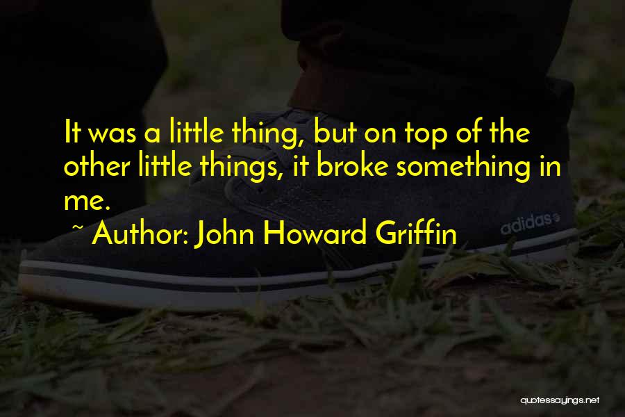 John Howard Griffin Quotes: It Was A Little Thing, But On Top Of The Other Little Things, It Broke Something In Me.