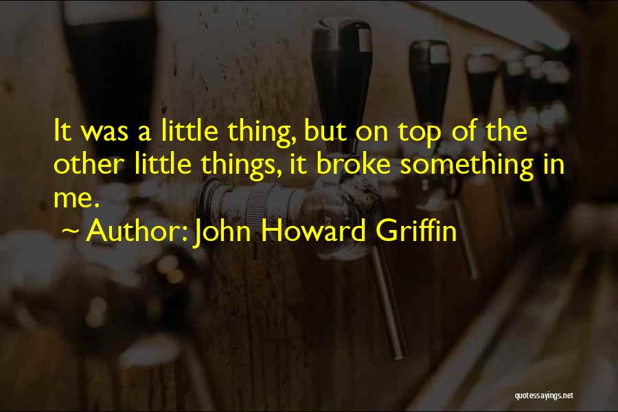 John Howard Griffin Quotes: It Was A Little Thing, But On Top Of The Other Little Things, It Broke Something In Me.